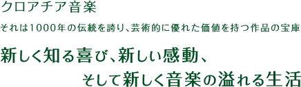 クロアチア音楽それは1000年の伝統を誇り、芸術的に優れた価値を持つ作品の宝庫新しく知る喜び、新しい感動、そして新しく音楽の溢れる生活